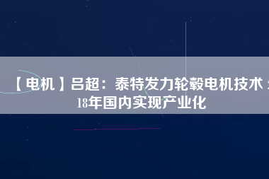 【電機(jī)】呂超：泰特發(fā)力輪轂電機(jī)技術(shù) 2018年國內(nèi)實現(xiàn)產(chǎn)業(yè)化 - TECO東元電機(jī) | 變頻器·伺服電機(jī)·減速機(jī)·電機(jī)解決方案