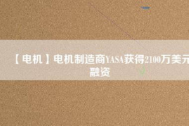 【電機(jī)】電機(jī)制造商YASA獲得2100萬(wàn)美元融資 - TECO東元電機(jī) | 變頻器·伺服電機(jī)·減速機(jī)·電機(jī)解決方案