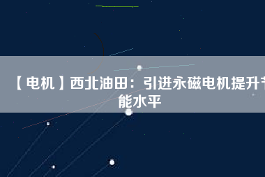 【電機(jī)】西北油田:引進(jìn)永磁電機(jī)提升節(jié)能水平 - TECO東元電機(jī) | 變頻器·伺服電機(jī)·減速機(jī)·電機(jī)解決方案