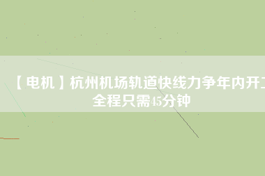 【電機】杭州機場軌道快線力爭年內(nèi)開工 全程只需45分鐘 - TECO東元電機 | 變頻器·伺服電機·減速機·電機解決方案