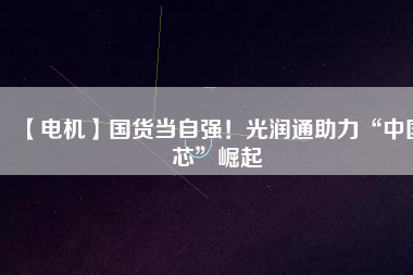 【電機】國貨當自強！光潤通助力“中國芯”崛起 - TECO東元電機 | 變頻器·伺服電機·減速機·電機解決方案