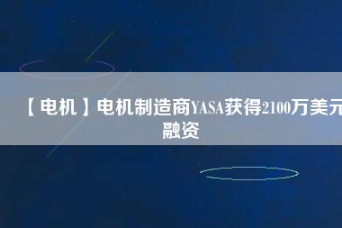【電機(jī)】電機(jī)制造商YASA獲得2100萬(wàn)美元融資 - TECO東元電機(jī) | 變頻器·伺服電機(jī)·減速機(jī)·電機(jī)解決方案
