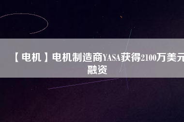 【電機(jī)】電機(jī)制造商YASA獲得2100萬(wàn)美元融資 - TECO東元電機(jī) | 變頻器·伺服電機(jī)·減速機(jī)·電機(jī)解決方案