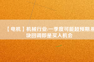 【電機(jī)】機(jī)械行業(yè):一季度可能超預(yù)期,板塊回調(diào)即是買入機(jī)會(huì) - TECO東元電機(jī) | 變頻器·伺服電機(jī)·減速機(jī)·電機(jī)解決方案