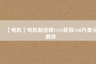【電機(jī)】電機(jī)制造商YASA獲得2100萬(wàn)美元融資 - TECO東元電機(jī) | 變頻器·伺服電機(jī)·減速機(jī)·電機(jī)解決方案