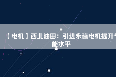 【電機(jī)】西北油田:引進(jìn)永磁電機(jī)提升節(jié)能水平 - TECO東元電機(jī) | 變頻器·伺服電機(jī)·減速機(jī)·電機(jī)解決方案