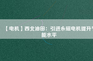 【電機(jī)】西北油田:引進(jìn)永磁電機(jī)提升節(jié)能水平 - TECO東元電機(jī) | 變頻器·伺服電機(jī)·減速機(jī)·電機(jī)解決方案