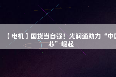 【電機】國貨當自強！光潤通助力“中國芯”崛起 - TECO東元電機 | 變頻器·伺服電機·減速機·電機解決方案