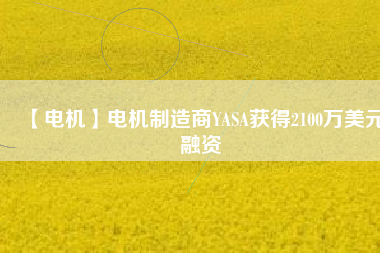 【電機(jī)】電機(jī)制造商YASA獲得2100萬(wàn)美元融資 - TECO東元電機(jī) | 變頻器·伺服電機(jī)·減速機(jī)·電機(jī)解決方案