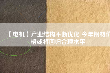 【電機】產業(yè)結構不斷優(yōu)化 今年鋼材價格或將回歸合理水平 - TECO東元電機 | 變頻器·伺服電機·減速機·電機解決方案
