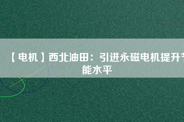 【電機(jī)】西北油田:引進(jìn)永磁電機(jī)提升節(jié)能水平 - TECO東元電機(jī) | 變頻器·伺服電機(jī)·減速機(jī)·電機(jī)解決方案
