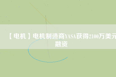 【電機(jī)】電機(jī)制造商YASA獲得2100萬(wàn)美元融資 - TECO東元電機(jī) | 變頻器·伺服電機(jī)·減速機(jī)·電機(jī)解決方案