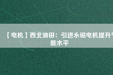 【電機(jī)】西北油田:引進(jìn)永磁電機(jī)提升節(jié)能水平 - TECO東元電機(jī) | 變頻器·伺服電機(jī)·減速機(jī)·電機(jī)解決方案