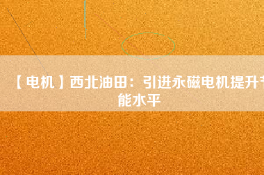 【電機(jī)】西北油田:引進(jìn)永磁電機(jī)提升節(jié)能水平 - TECO東元電機(jī) | 變頻器·伺服電機(jī)·減速機(jī)·電機(jī)解決方案