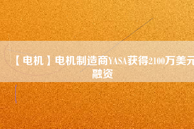 【電機(jī)】電機(jī)制造商YASA獲得2100萬(wàn)美元融資 - TECO東元電機(jī) | 變頻器·伺服電機(jī)·減速機(jī)·電機(jī)解決方案