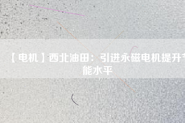 【電機(jī)】西北油田:引進(jìn)永磁電機(jī)提升節(jié)能水平 - TECO東元電機(jī) | 變頻器·伺服電機(jī)·減速機(jī)·電機(jī)解決方案