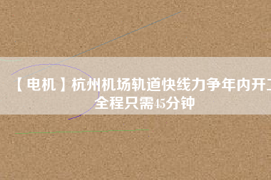 【電機】杭州機場軌道快線力爭年內(nèi)開工 全程只需45分鐘 - TECO東元電機 | 變頻器·伺服電機·減速機·電機解決方案