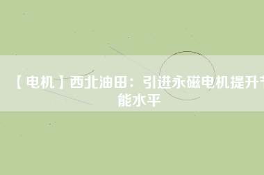 【電機(jī)】西北油田:引進(jìn)永磁電機(jī)提升節(jié)能水平 - TECO東元電機(jī) | 變頻器·伺服電機(jī)·減速機(jī)·電機(jī)解決方案