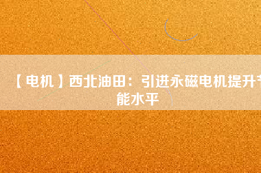 【電機(jī)】西北油田:引進(jìn)永磁電機(jī)提升節(jié)能水平 - TECO東元電機(jī) | 變頻器·伺服電機(jī)·減速機(jī)·電機(jī)解決方案