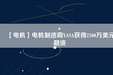 【電機(jī)】電機(jī)制造商YASA獲得2100萬(wàn)美元融資 - TECO東元電機(jī) | 變頻器·伺服電機(jī)·減速機(jī)·電機(jī)解決方案