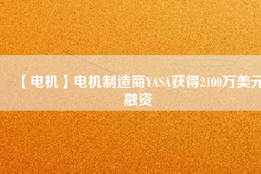 【電機(jī)】電機(jī)制造商YASA獲得2100萬(wàn)美元融資 - TECO東元電機(jī) | 變頻器·伺服電機(jī)·減速機(jī)·電機(jī)解決方案