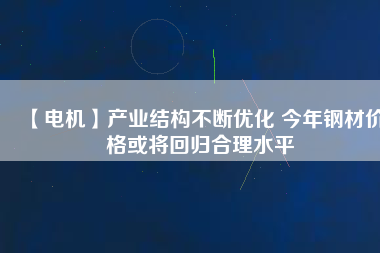 【電機】產業(yè)結構不斷優(yōu)化 今年鋼材價格或將回歸合理水平 - TECO東元電機 | 變頻器·伺服電機·減速機·電機解決方案