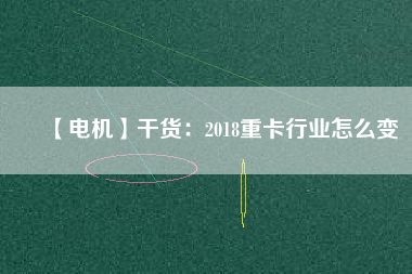 【電機(jī)】干貨:2018重卡行業(yè)怎么變 - TECO東元電機(jī) | 變頻器·伺服電機(jī)·減速機(jī)·電機(jī)解決方案