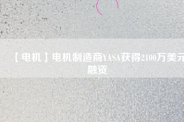 【電機(jī)】電機(jī)制造商YASA獲得2100萬(wàn)美元融資 - TECO東元電機(jī) | 變頻器·伺服電機(jī)·減速機(jī)·電機(jī)解決方案