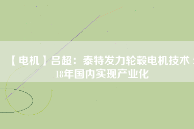 【電機(jī)】呂超：泰特發(fā)力輪轂電機(jī)技術(shù) 2018年國內(nèi)實現(xiàn)產(chǎn)業(yè)化 - TECO東元電機(jī) | 變頻器·伺服電機(jī)·減速機(jī)·電機(jī)解決方案