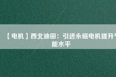 【電機(jī)】西北油田:引進(jìn)永磁電機(jī)提升節(jié)能水平 - TECO東元電機(jī) | 變頻器·伺服電機(jī)·減速機(jī)·電機(jī)解決方案