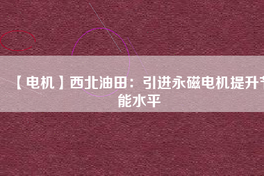 【電機(jī)】西北油田:引進(jìn)永磁電機(jī)提升節(jié)能水平 - TECO東元電機(jī) | 變頻器·伺服電機(jī)·減速機(jī)·電機(jī)解決方案