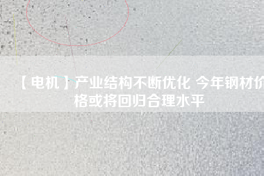 【電機】產業(yè)結構不斷優(yōu)化 今年鋼材價格或將回歸合理水平 - TECO東元電機 | 變頻器·伺服電機·減速機·電機解決方案