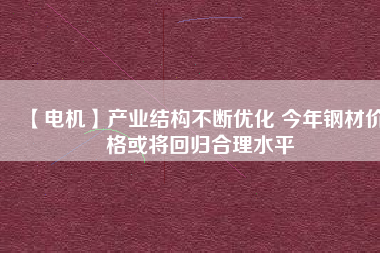【電機】產業(yè)結構不斷優(yōu)化 今年鋼材價格或將回歸合理水平 - TECO東元電機 | 變頻器·伺服電機·減速機·電機解決方案