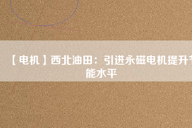 【電機(jī)】西北油田:引進(jìn)永磁電機(jī)提升節(jié)能水平 - TECO東元電機(jī) | 變頻器·伺服電機(jī)·減速機(jī)·電機(jī)解決方案