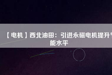 【電機(jī)】西北油田:引進(jìn)永磁電機(jī)提升節(jié)能水平 - TECO東元電機(jī) | 變頻器·伺服電機(jī)·減速機(jī)·電機(jī)解決方案