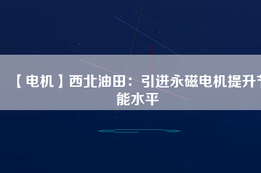 【電機(jī)】西北油田:引進(jìn)永磁電機(jī)提升節(jié)能水平 - TECO東元電機(jī) | 變頻器·伺服電機(jī)·減速機(jī)·電機(jī)解決方案