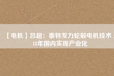 【電機(jī)】呂超：泰特發(fā)力輪轂電機(jī)技術(shù) 2018年國內(nèi)實現(xiàn)產(chǎn)業(yè)化 - TECO東元電機(jī) | 變頻器·伺服電機(jī)·減速機(jī)·電機(jī)解決方案