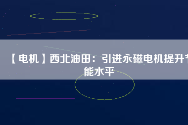 【電機(jī)】西北油田:引進(jìn)永磁電機(jī)提升節(jié)能水平 - TECO東元電機(jī) | 變頻器·伺服電機(jī)·減速機(jī)·電機(jī)解決方案