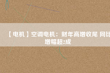 【電機(jī)】空調(diào)電機(jī)：財(cái)年高增收尾 同比增幅超2成 - TECO東元電機(jī) | 變頻器·伺服電機(jī)·減速機(jī)·電機(jī)解決方案