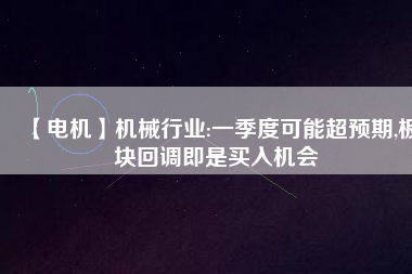 【電機(jī)】機(jī)械行業(yè):一季度可能超預(yù)期,板塊回調(diào)即是買入機(jī)會(huì) - TECO東元電機(jī) | 變頻器·伺服電機(jī)·減速機(jī)·電機(jī)解決方案