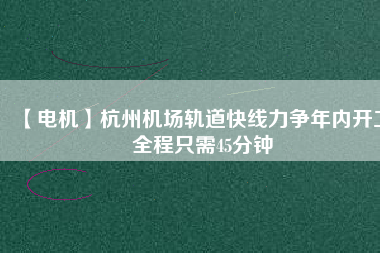 【電機】杭州機場軌道快線力爭年內(nèi)開工 全程只需45分鐘 - TECO東元電機 | 變頻器·伺服電機·減速機·電機解決方案