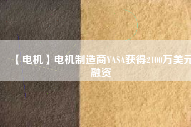 【電機(jī)】電機(jī)制造商YASA獲得2100萬(wàn)美元融資 - TECO東元電機(jī) | 變頻器·伺服電機(jī)·減速機(jī)·電機(jī)解決方案