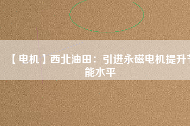 【電機(jī)】西北油田:引進(jìn)永磁電機(jī)提升節(jié)能水平 - TECO東元電機(jī) | 變頻器·伺服電機(jī)·減速機(jī)·電機(jī)解決方案