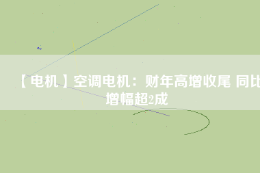 【電機(jī)】空調(diào)電機(jī)：財(cái)年高增收尾 同比增幅超2成 - TECO東元電機(jī) | 變頻器·伺服電機(jī)·減速機(jī)·電機(jī)解決方案
