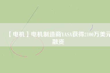 【電機(jī)】電機(jī)制造商YASA獲得2100萬(wàn)美元融資 - TECO東元電機(jī) | 變頻器·伺服電機(jī)·減速機(jī)·電機(jī)解決方案