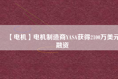 【電機(jī)】電機(jī)制造商YASA獲得2100萬(wàn)美元融資 - TECO東元電機(jī) | 變頻器·伺服電機(jī)·減速機(jī)·電機(jī)解決方案