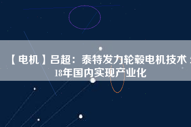 【電機(jī)】呂超：泰特發(fā)力輪轂電機(jī)技術(shù) 2018年國內(nèi)實現(xiàn)產(chǎn)業(yè)化 - TECO東元電機(jī) | 變頻器·伺服電機(jī)·減速機(jī)·電機(jī)解決方案