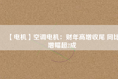 【電機(jī)】空調(diào)電機(jī)：財(cái)年高增收尾 同比增幅超2成 - TECO東元電機(jī) | 變頻器·伺服電機(jī)·減速機(jī)·電機(jī)解決方案