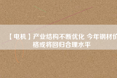 【電機】產業(yè)結構不斷優(yōu)化 今年鋼材價格或將回歸合理水平 - TECO東元電機 | 變頻器·伺服電機·減速機·電機解決方案