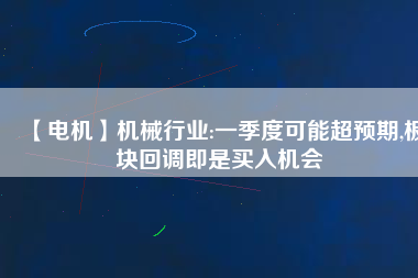【電機(jī)】機(jī)械行業(yè):一季度可能超預(yù)期,板塊回調(diào)即是買入機(jī)會(huì) - TECO東元電機(jī) | 變頻器·伺服電機(jī)·減速機(jī)·電機(jī)解決方案
